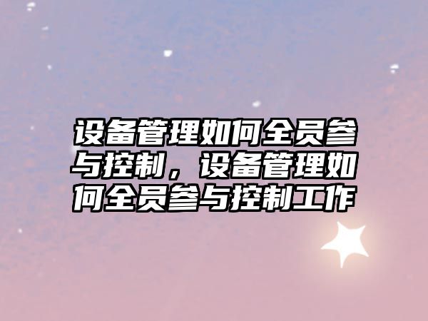 設備管理如何全員參與控制，設備管理如何全員參與控制工作