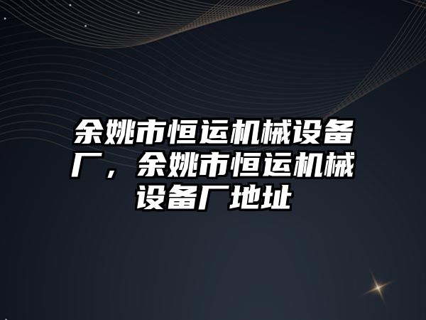 余姚市恒運機械設備廠(chǎng)，余姚市恒運機械設備廠(chǎng)地址