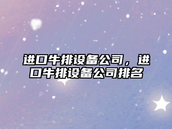 進(jìn)口牛排設備公司，進(jìn)口牛排設備公司排名