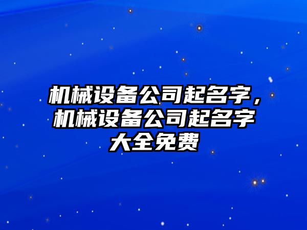 機械設備公司起名字，機械設備公司起名字大全免費