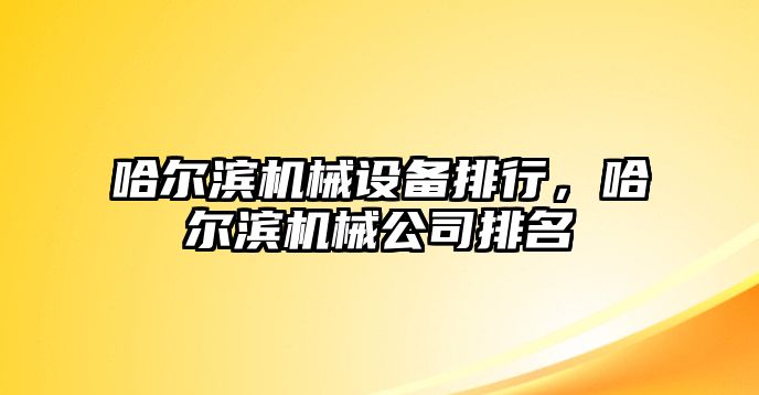 哈爾濱機械設備排行，哈爾濱機械公司排名