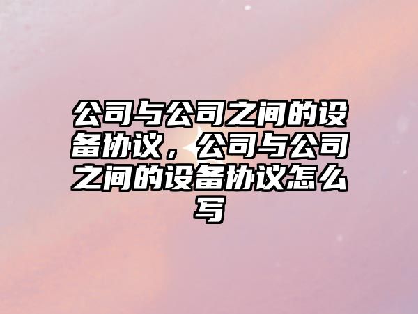 公司與公司之間的設備協(xié)議，公司與公司之間的設備協(xié)議怎么寫(xiě)