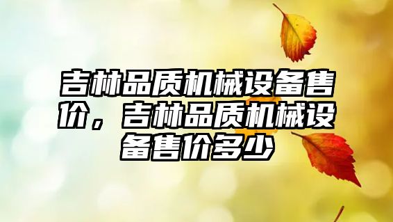 吉林品質(zhì)機械設備售價(jià)，吉林品質(zhì)機械設備售價(jià)多少