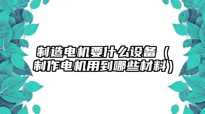 制造電機要什么設備（制作電機用到哪些材料）