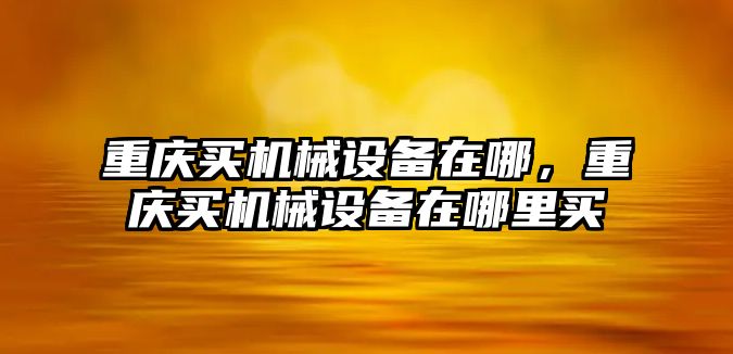 重慶買(mǎi)機械設備在哪，重慶買(mǎi)機械設備在哪里買(mǎi)