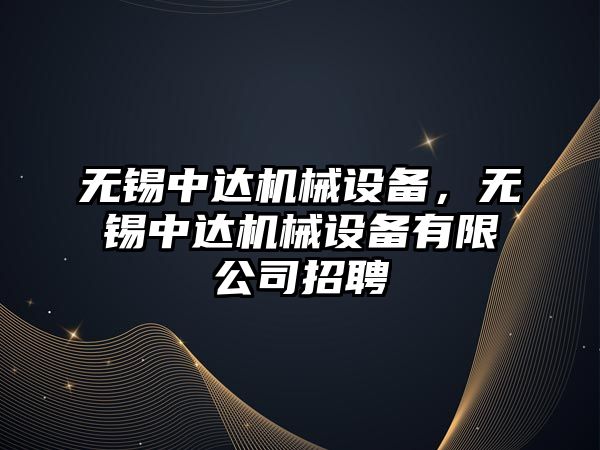 無(wú)錫中達機械設備，無(wú)錫中達機械設備有限公司招聘