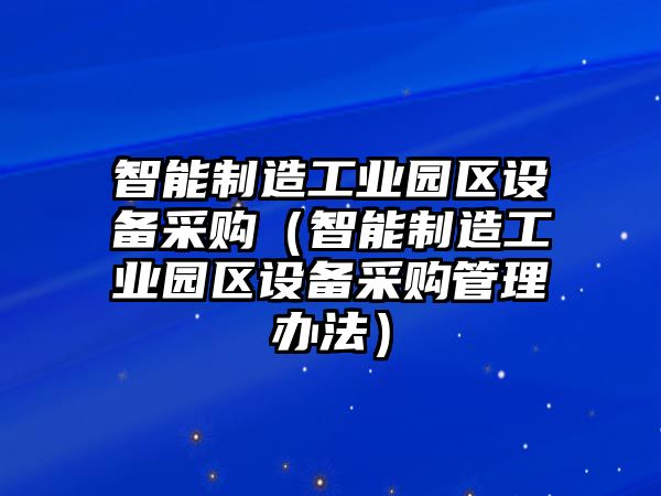 智能制造工業(yè)園區設備采購（智能制造工業(yè)園區設備采購管理辦法）