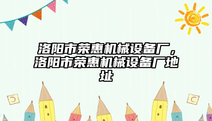 洛陽(yáng)市榮惠機械設備廠(chǎng)，洛陽(yáng)市榮惠機械設備廠(chǎng)地址