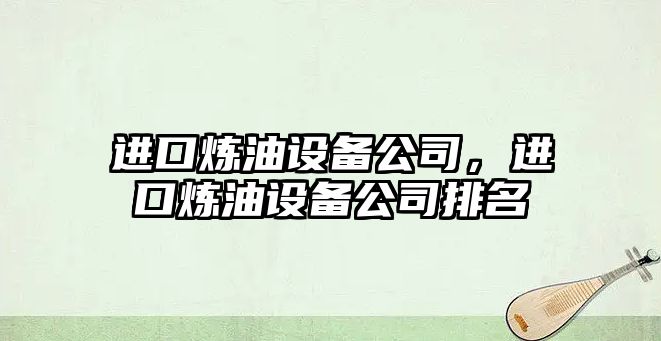 進(jìn)口煉油設備公司，進(jìn)口煉油設備公司排名