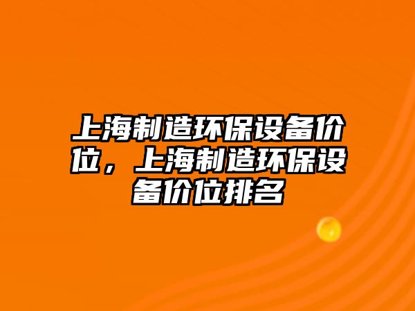 上海制造環(huán)保設備價(jià)位，上海制造環(huán)保設備價(jià)位排名