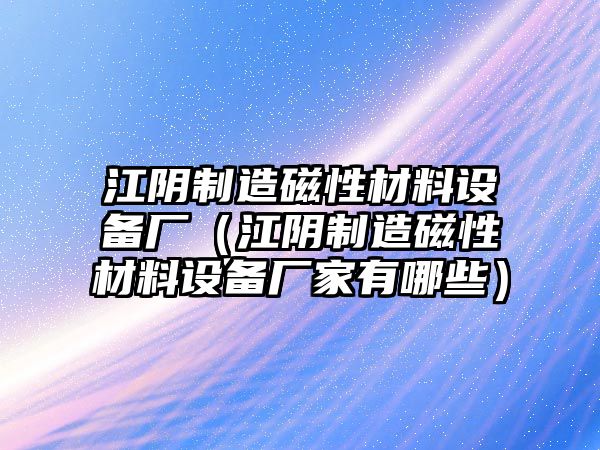 江陰制造磁性材料設備廠(chǎng)（江陰制造磁性材料設備廠(chǎng)家有哪些）