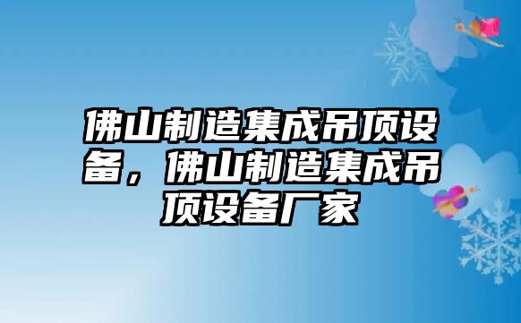 佛山制造集成吊頂設備，佛山制造集成吊頂設備廠(chǎng)家