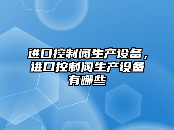 進(jìn)口控制閥生產(chǎn)設備，進(jìn)口控制閥生產(chǎn)設備有哪些