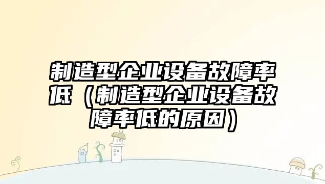 制造型企業(yè)設備故障率低（制造型企業(yè)設備故障率低的原因）