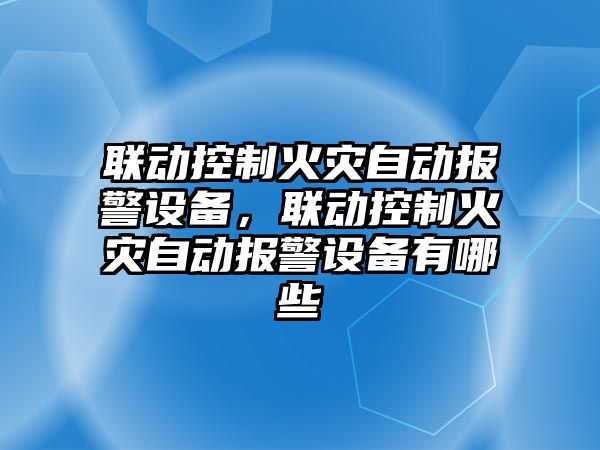 聯(lián)動(dòng)控制火災自動(dòng)報警設備，聯(lián)動(dòng)控制火災自動(dòng)報警設備有哪些