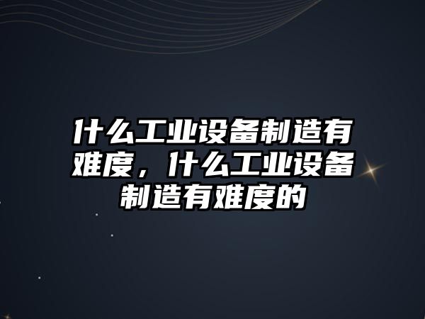 什么工業(yè)設備制造有難度，什么工業(yè)設備制造有難度的