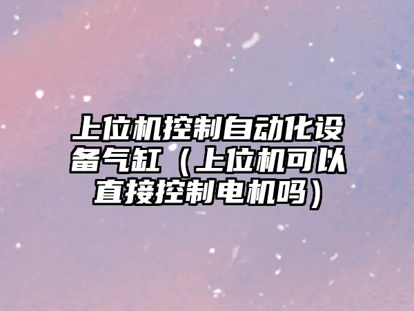 上位機控制自動(dòng)化設備氣缸（上位機可以直接控制電機嗎）