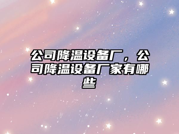 公司降溫設備廠(chǎng)，公司降溫設備廠(chǎng)家有哪些