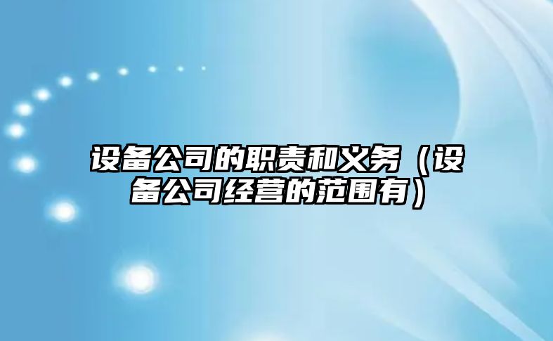 設備公司的職責和義務(wù)（設備公司經(jīng)營(yíng)的范圍有）