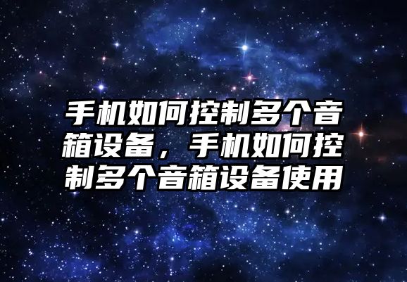 手機如何控制多個(gè)音箱設備，手機如何控制多個(gè)音箱設備使用