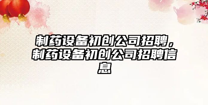 制藥設備初創(chuàng  )公司招聘，制藥設備初創(chuàng  )公司招聘信息