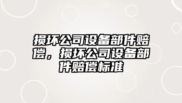 損壞公司設備部件賠償，損壞公司設備部件賠償標準