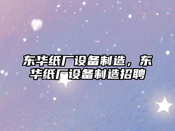 東華紙廠(chǎng)設備制造，東華紙廠(chǎng)設備制造招聘