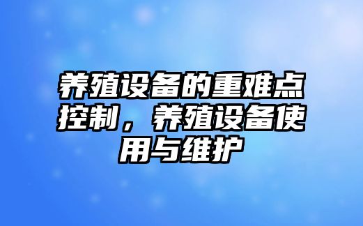 養殖設備的重難點(diǎn)控制，養殖設備使用與維護