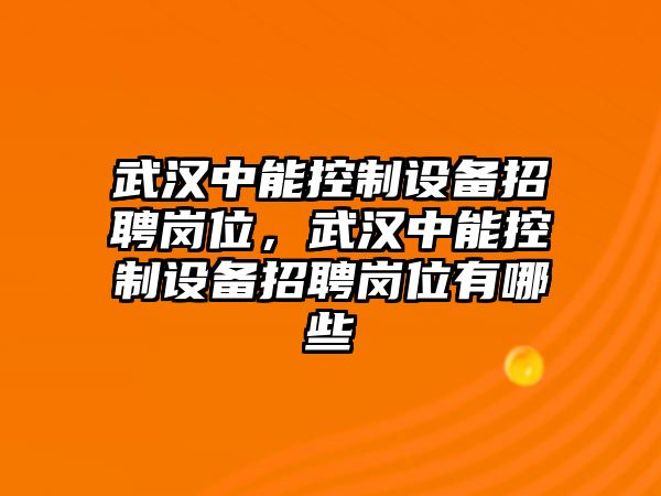 武漢中能控制設備招聘崗位，武漢中能控制設備招聘崗位有哪些
