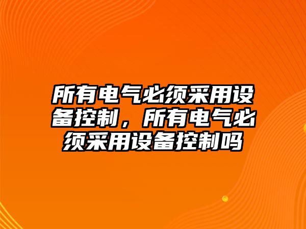 所有電氣必須采用設備控制，所有電氣必須采用設備控制嗎