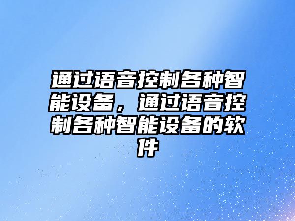 通過(guò)語(yǔ)音控制各種智能設備，通過(guò)語(yǔ)音控制各種智能設備的軟件