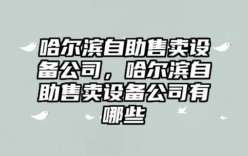 哈爾濱自助售賣(mài)設備公司，哈爾濱自助售賣(mài)設備公司有哪些