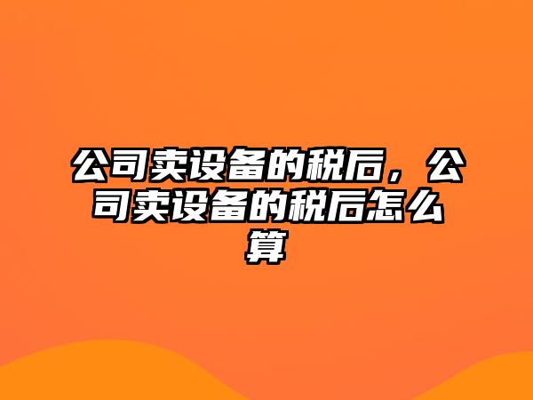 公司賣(mài)設備的稅后，公司賣(mài)設備的稅后怎么算