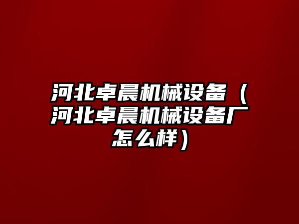 河北卓晨機械設備（河北卓晨機械設備廠(chǎng)怎么樣）