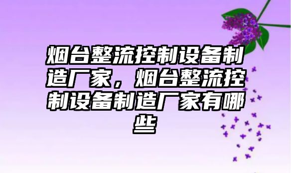 煙臺整流控制設備制造廠(chǎng)家，煙臺整流控制設備制造廠(chǎng)家有哪些