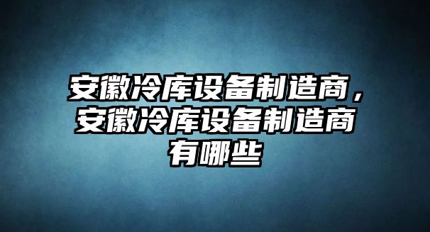 安徽冷庫設備制造商，安徽冷庫設備制造商有哪些