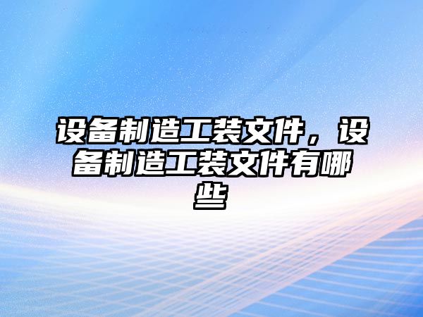 設備制造工裝文件，設備制造工裝文件有哪些
