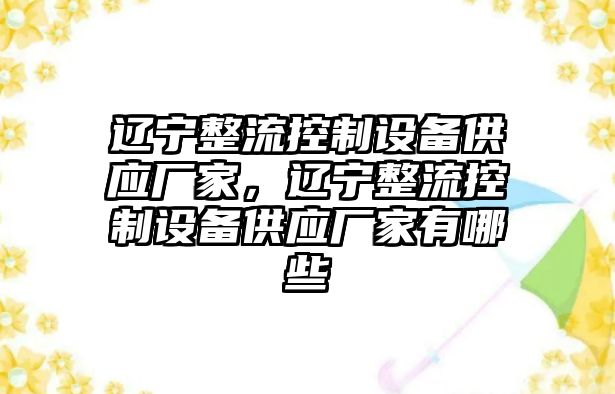 遼寧整流控制設備供應廠(chǎng)家，遼寧整流控制設備供應廠(chǎng)家有哪些