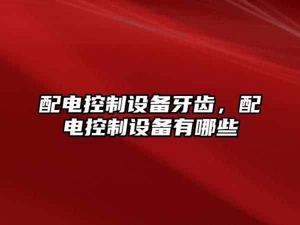配電控制設備牙齒，配電控制設備有哪些