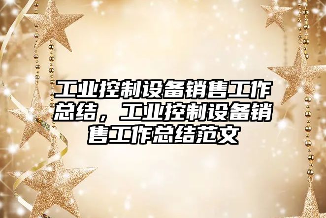 工業(yè)控制設備銷(xiāo)售工作總結，工業(yè)控制設備銷(xiāo)售工作總結范文