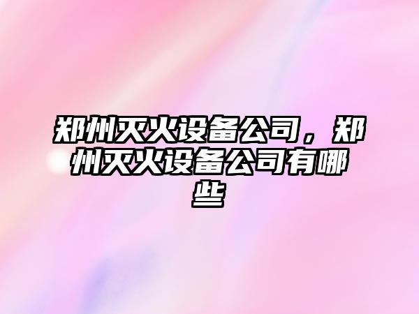 鄭州滅火設備公司，鄭州滅火設備公司有哪些