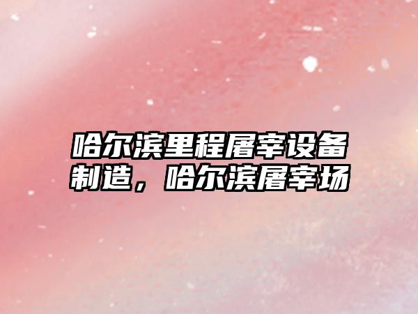 哈爾濱里程屠宰設備制造，哈爾濱屠宰場(chǎng)