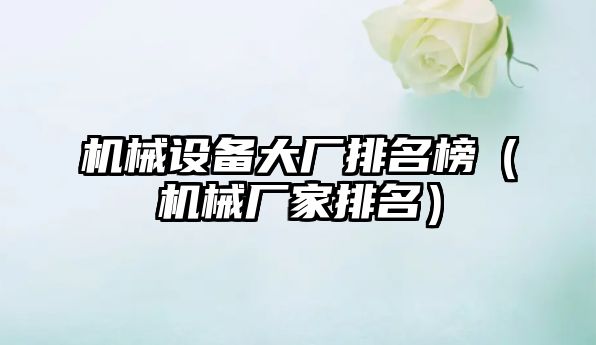 機械設備大廠(chǎng)排名榜（機械廠(chǎng)家排名）