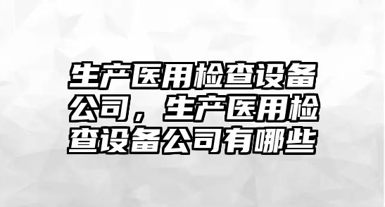生產(chǎn)醫用檢查設備公司，生產(chǎn)醫用檢查設備公司有哪些