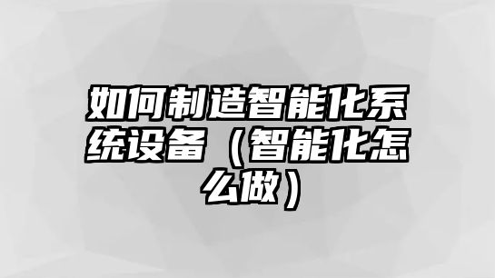 如何制造智能化系統設備（智能化怎么做）