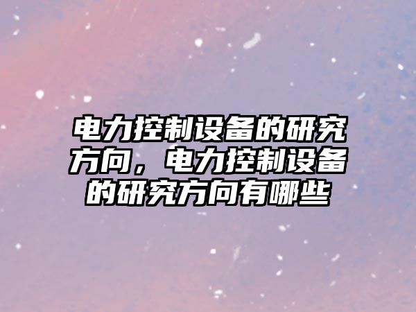 電力控制設備的研究方向，電力控制設備的研究方向有哪些