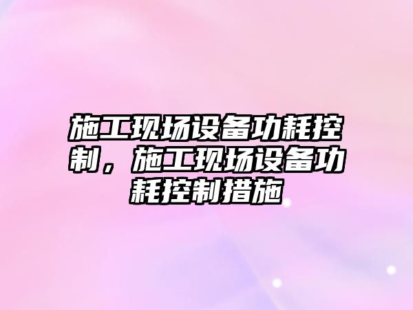 施工現場(chǎng)設備功耗控制，施工現場(chǎng)設備功耗控制措施