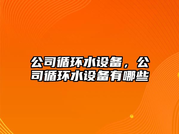 公司循環(huán)水設備，公司循環(huán)水設備有哪些