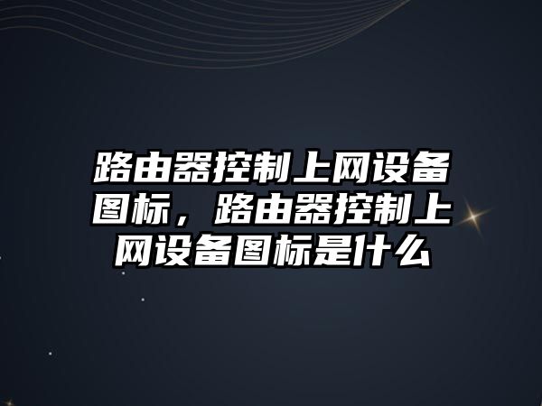 路由器控制上網(wǎng)設備圖標，路由器控制上網(wǎng)設備圖標是什么