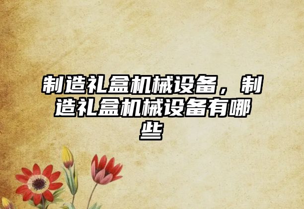 制造禮盒機械設備，制造禮盒機械設備有哪些